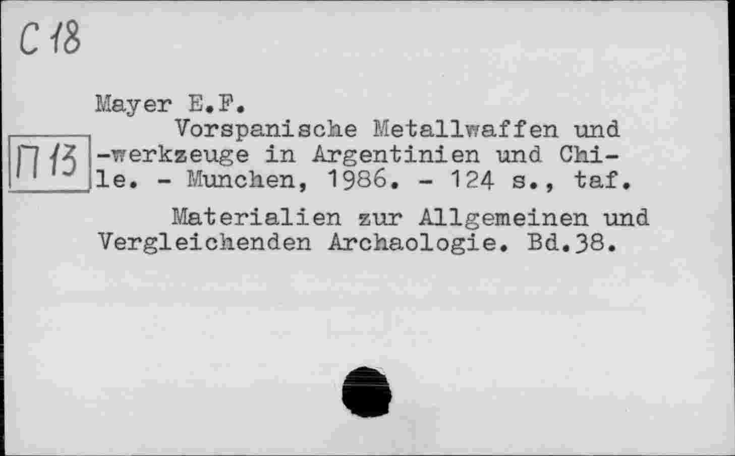 ﻿П/3
Mayer E.F.
Vorspanische Metallwaffen und -Werkzeuge in Argentinien und Chile. - München, 1986. - 124 s., taf.
Materialien zur Allgemeinen und Vergleichenden Archäologie. Bd,38.